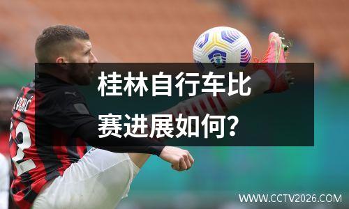 桂林自行车比赛进展如何？