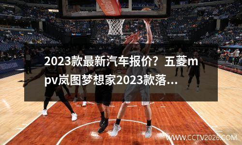 2023款最新汽车报价？五菱mpv岚图梦想家2023款落地价