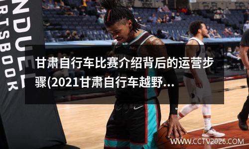甘肃自行车比赛介绍背后的运营步骤(2021甘肃自行车越野赛)