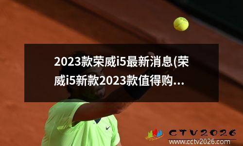 2023款荣威i5最新消息(荣威i5新款2023款值得购买吗)