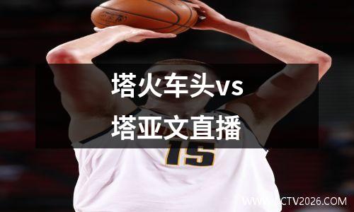塔火车头vs塔亚文直播