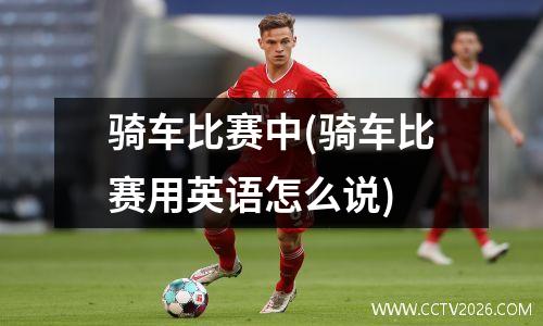 骑车比赛中(骑车比赛用英语怎么说)