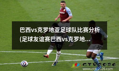 巴西vs克罗地亚足球队比赛分析(足球友谊赛巴西vs克罗地亚)