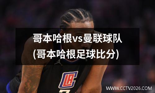 哥本哈根vs曼联球队(哥本哈根足球比分)