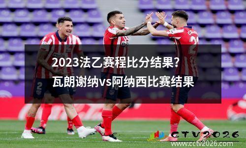 2023法乙赛程比分结果？瓦朗谢纳vs阿纳西比赛结果