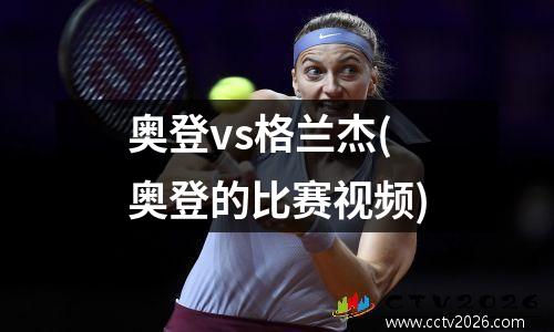 奥登vs格兰杰(奥登的比赛视频)
