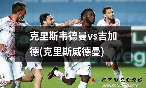 克里斯韦德曼vs吉加德(克里斯威德曼)