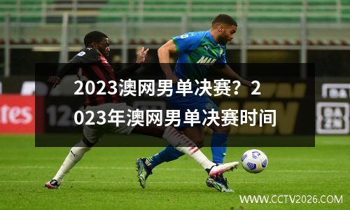 2023澳网男单决赛？2023年澳网男单决赛时间