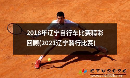 2018年辽宁自行车比赛精彩回顾(2021辽宁骑行比赛)