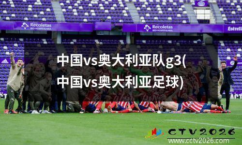 中国vs奥大利亚队g3(中国vs奥大利亚足球)