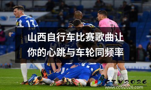山西自行车比赛歌曲让你的心跳与车轮同频率