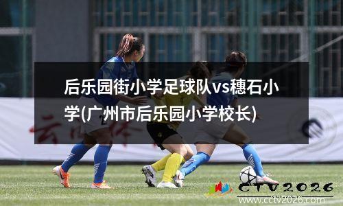 后乐园街小学足球队vs穗石小学(广州市后乐园小学校长)