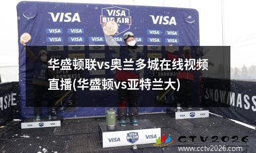 华盛顿联vs奥兰多城在线视频直播(华盛顿vs亚特兰大)