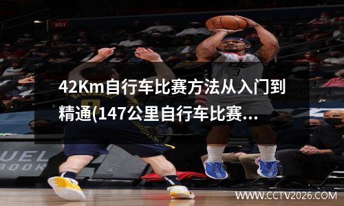 42Km自行车比赛方法从入门到精通(147公里自行车比赛)