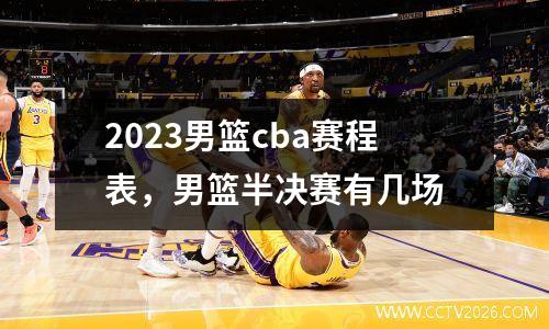 2023男篮cba赛程表，男篮半决赛有几场