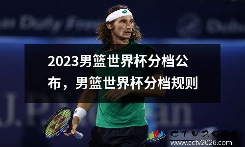 2023男篮世界杯分档公布，男篮世界杯分档规则