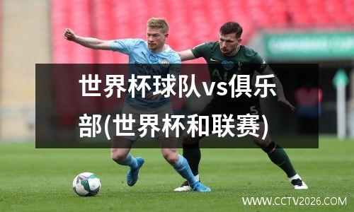 世界杯球队vs俱乐部(世界杯和联赛)