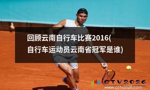 回顾云南自行车比赛2016(自行车运动员云南省冠军是谁)