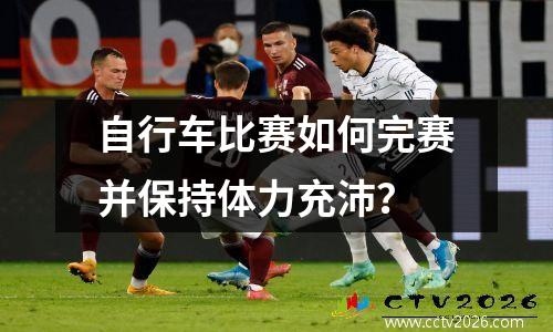 自行车比赛如何完赛并保持体力充沛？