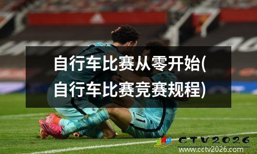 自行车比赛从零开始(自行车比赛竞赛规程)