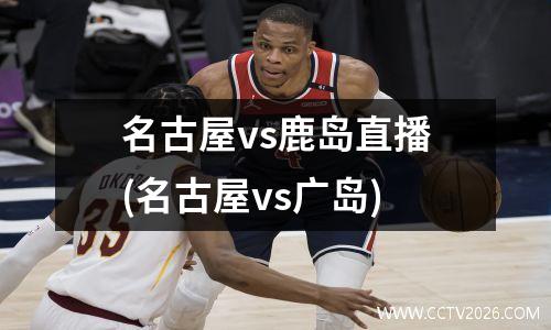 名古屋vs鹿岛直播(名古屋vs广岛)