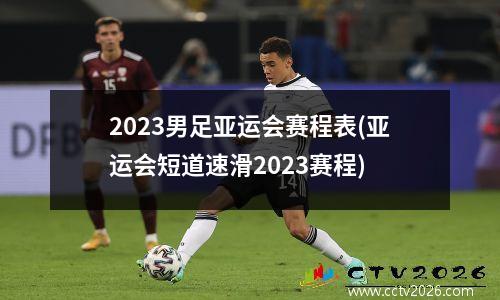 2023男足亚运会赛程表(亚运会短道速滑2023赛程)