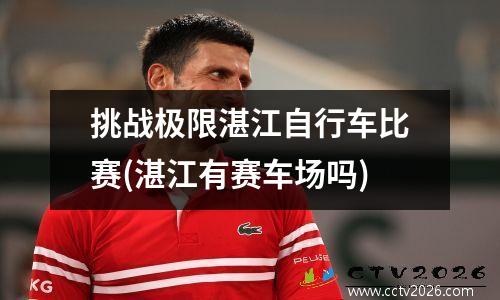 挑战极限湛江自行车比赛(湛江有赛车场吗)