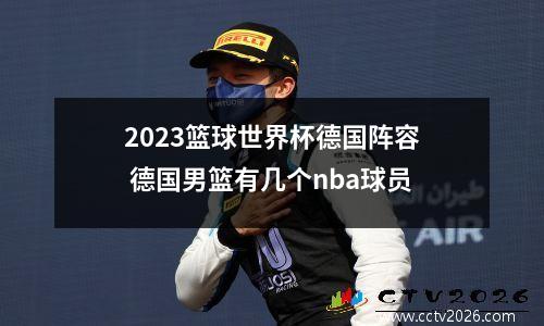 2023篮球世界杯德国阵容 德国男篮有几个nba球员