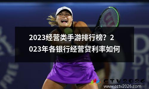 2023经营类手游排行榜？2023年各银行经营贷利率如何