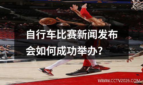 自行车比赛新闻发布会如何成功举办？