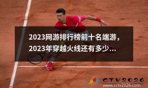 2023网游排行榜前十名端游，2023年穿越火线还有多少人玩