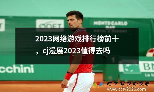 2023网络游戏排行榜前十，cj漫展2023值得去吗