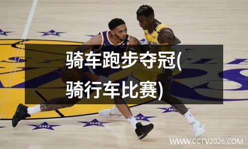 骑车跑步夺冠(骑行车比赛)
