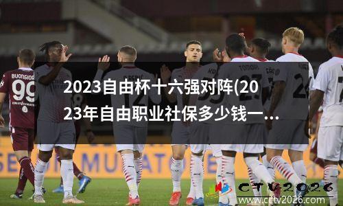2023自由杯十六强对阵(2023年自由职业社保多少钱一个月)