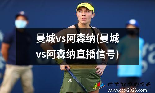 曼城vs阿森纳(曼城vs阿森纳直播信号)