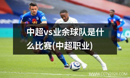 中超vs业余球队是什么比赛(中超职业)
