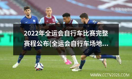 2022年全运会自行车比赛完整赛程公布(全运会自行车场地赛)