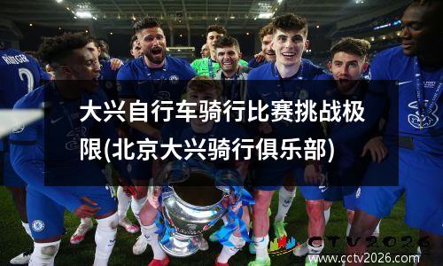 大兴自行车骑行比赛挑战极限(北京大兴骑行俱乐部)
