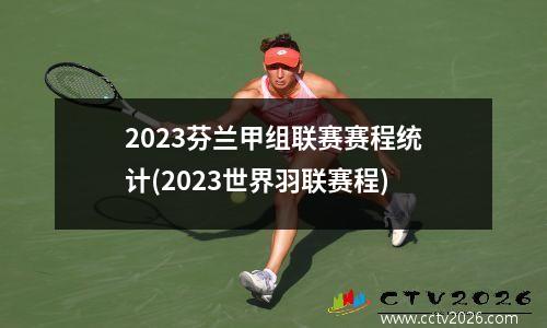 2023芬兰甲组联赛赛程统计(2023世界羽联赛程)