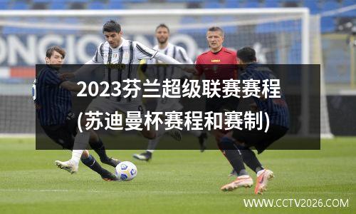 2023芬兰超级联赛赛程(苏迪曼杯赛程和赛制)