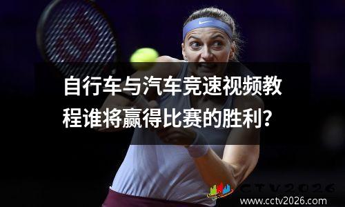 自行车与汽车竞速视频教程谁将赢得比赛的胜利？