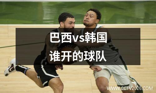 巴西vs韩国谁开的球队