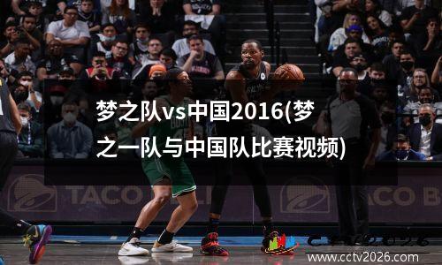 梦之队vs中国2016(梦之一队与中国队比赛视频)