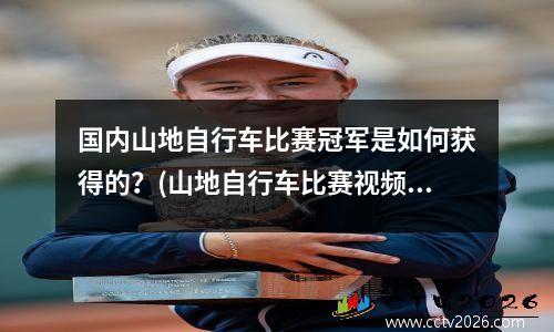 国内山地自行车比赛冠军是如何获得的？(山地自行车比赛视频2018)
