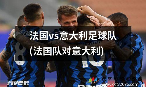 法国vs意大利足球队(法国队对意大利)