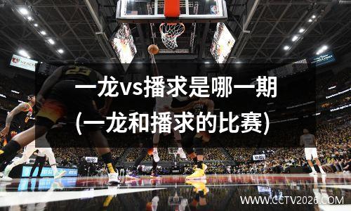 一龙vs播求是哪一期(一龙和播求的比赛)