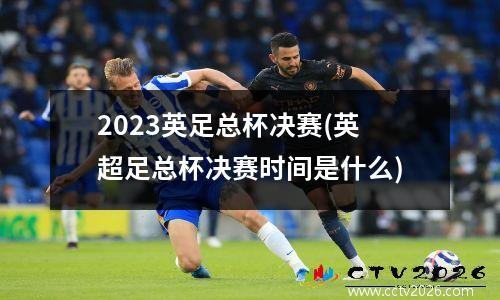 2023英足总杯决赛(英超足总杯决赛时间是什么)