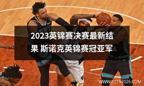 2023英锦赛决赛最新结果 斯诺克英锦赛冠亚军