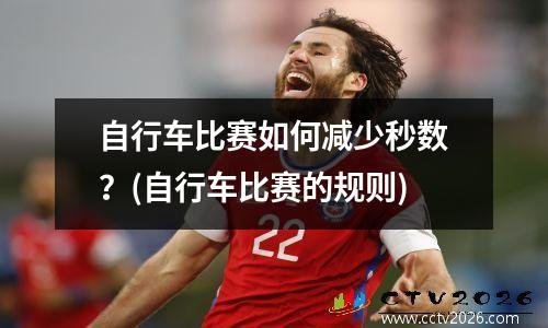 自行车比赛如何减少秒数？(自行车比赛的规则)