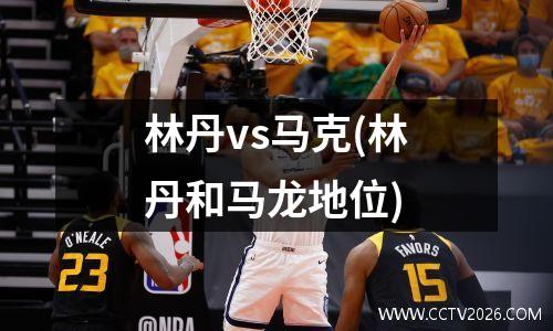 林丹vs马克(林丹和马龙地位)